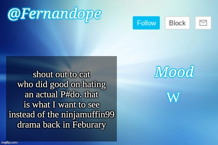 An even better Fernandope's Announcement/Speech template™ | shout out to cat who did good on hating an actual P#do. that is what I want to see instead of the ninjamuffin99 drama back in Feburary; W | image tagged in an even better fernandope's announcement/speech template | made w/ Imgflip meme maker