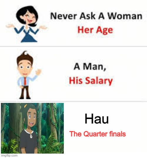 Rigged | Hau; The Quarter finals | image tagged in never ask a woman her age | made w/ Imgflip meme maker