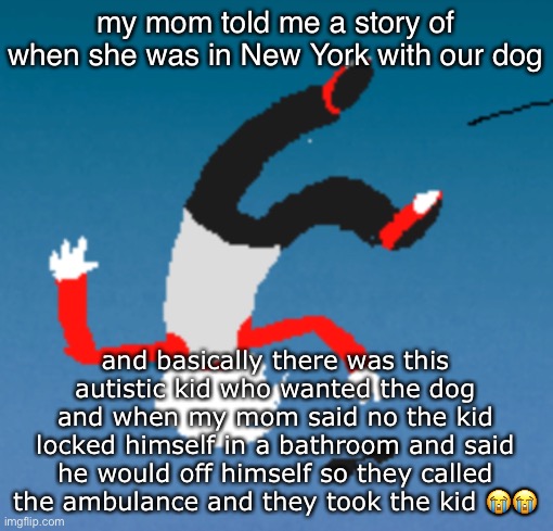 bluh | my mom told me a story of when she was in New York with our dog; and basically there was this autistic kid who wanted the dog and when my mom said no the kid locked himself in a bathroom and said he would off himself so they called the ambulance and they took the kid 😭😭 | image tagged in bluh | made w/ Imgflip meme maker