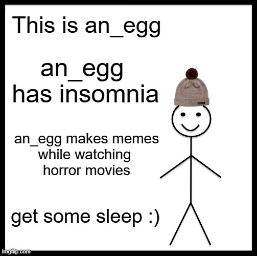 this is me | This is an_egg; an_egg 
has insomnia; an_egg makes memes
while watching 
horror movies; get some sleep :) | image tagged in memes,be like bill,insomnia,egg | made w/ Imgflip meme maker