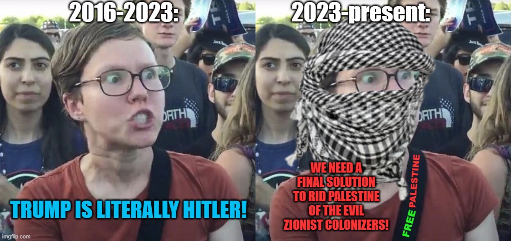 If Trump is re-elected in 2024, they can't use the Nazi card anymore | 2016-2023:; 2023-present:; WE NEED A FINAL SOLUTION TO RID PALESTINE OF THE EVIL ZIONIST COLONIZERS! PALESTINE; TRUMP IS LITERALLY HITLER! FREE | image tagged in memes,leftist,hypocrisy,trump,israel,palestine | made w/ Imgflip meme maker