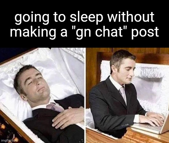 gn chat | going to sleep without making a "gn chat" post | image tagged in deceased man in coffin typing | made w/ Imgflip meme maker
