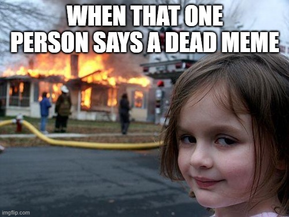 Disaster Girl | WHEN THAT ONE PERSON SAYS A DEAD MEME | image tagged in memes,disaster girl | made w/ Imgflip meme maker