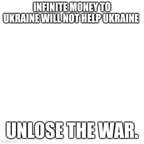 I know unlose isn't a word. But Ukraine lost the day the war started. In 2014. | INFINITE MONEY TO UKRAINE WILL NOT HELP UKRAINE; UNLOSE THE WAR. | image tagged in memes,blank transparent square | made w/ Imgflip meme maker