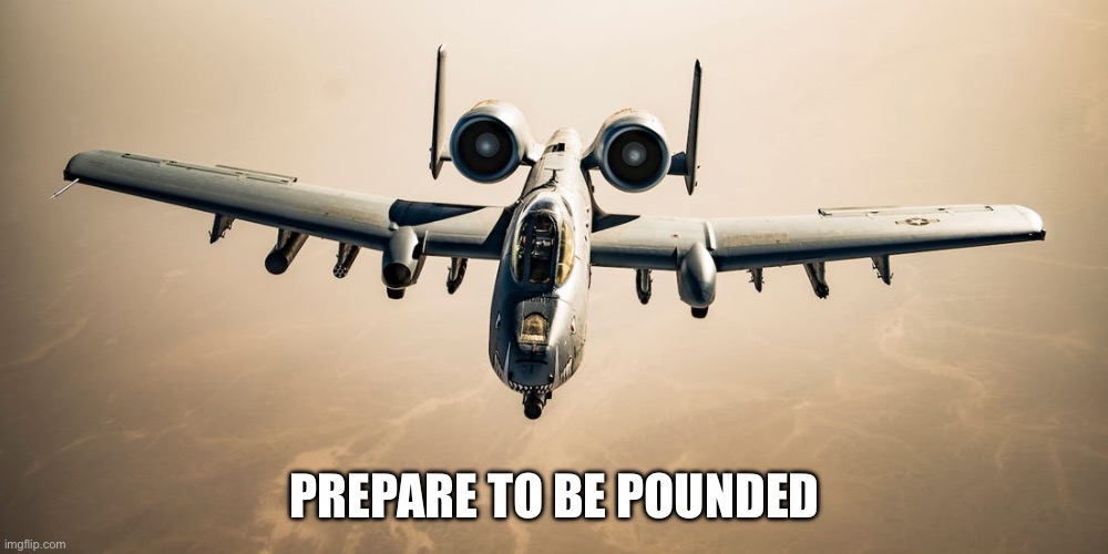 A-10 Warthog | PREPARE TO BE POUNDED | image tagged in a-10 warthog | made w/ Imgflip meme maker