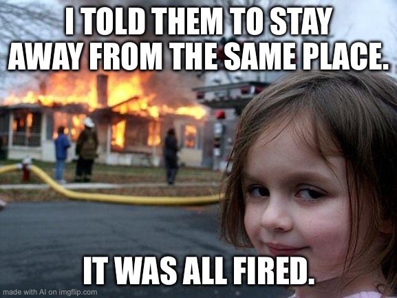 Disaster Girl Meme | I TOLD THEM TO STAY AWAY FROM THE SAME PLACE. IT WAS ALL FIRED. | image tagged in memes,disaster girl | made w/ Imgflip meme maker