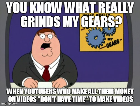 Peter Griffin News | YOU KNOW WHAT REALLY GRINDS MY GEARS? WHEN YOUTUBERS WHO MAKE ALL THEIR MONEY ON VIDEOS "DON'T HAVE TIME" TO MAKE VIDEOS | image tagged in memes,peter griffin news,AdviceAnimals | made w/ Imgflip meme maker