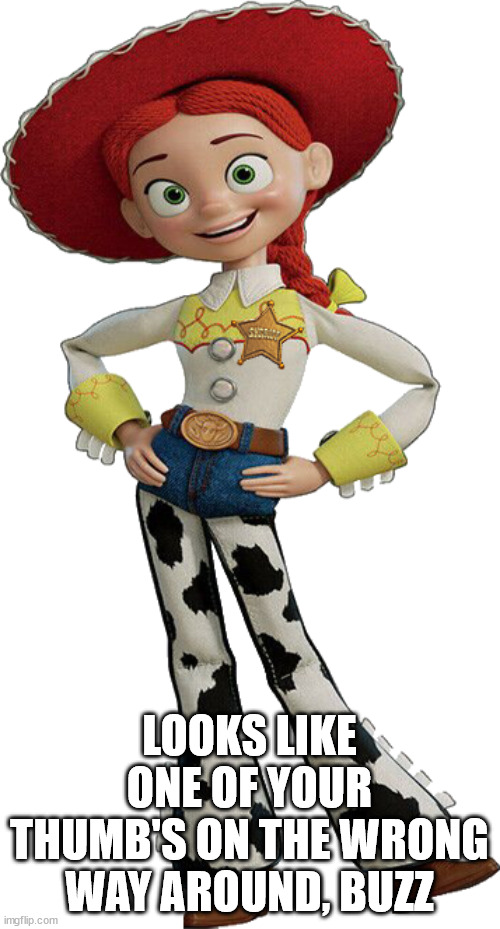 Jessie | LOOKS LIKE ONE OF YOUR THUMB'S ON THE WRONG WAY AROUND, BUZZ | image tagged in jessie | made w/ Imgflip meme maker