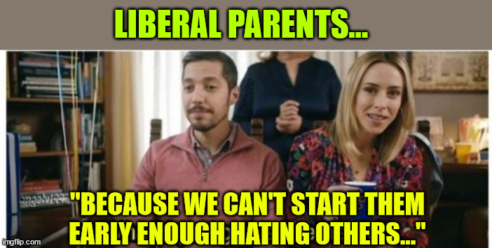 LIBERAL PARENTS... "BECAUSE WE CAN'T START THEM EARLY ENOUGH HATING OTHERS..." | made w/ Imgflip meme maker