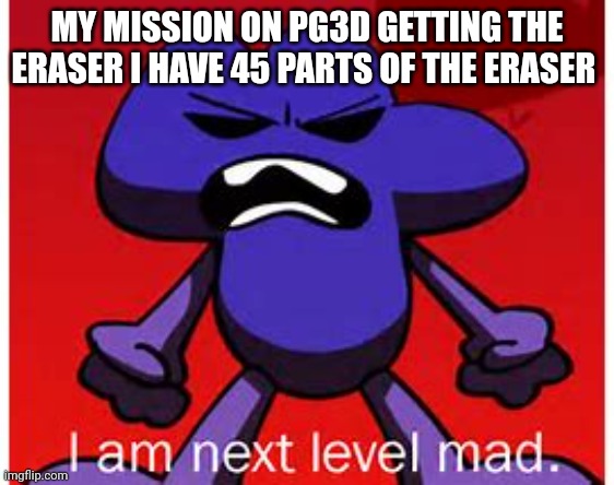 My new mission | MY MISSION ON PG3D GETTING THE ERASER I HAVE 45 PARTS OF THE ERASER | image tagged in next level mad,pixel gun 3d,mission,mobile game ads,pay to win | made w/ Imgflip meme maker