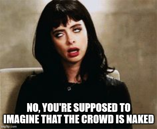 eyeroll | NO, YOU'RE SUPPOSED TO IMAGINE THAT THE CROWD IS NAKED | image tagged in eyeroll | made w/ Imgflip meme maker