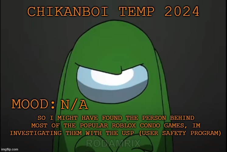 chikanboi 2024 temp | N/A; SO I MIGHT HAVE FOUND THE PERSON BEHIND MOST OF THE POPULAR ROBLOX CONDO GAMES, IM INVESTIGATING THEM WITH THE USP (USER SAFETY PROGRAM) | image tagged in chikanboi 2024 temp | made w/ Imgflip meme maker