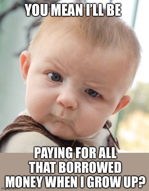 Skeptical Baby Meme | YOU MEAN I’LL BE PAYING FOR ALL THAT BORROWED MONEY WHEN I GROW UP? | image tagged in memes,skeptical baby | made w/ Imgflip meme maker