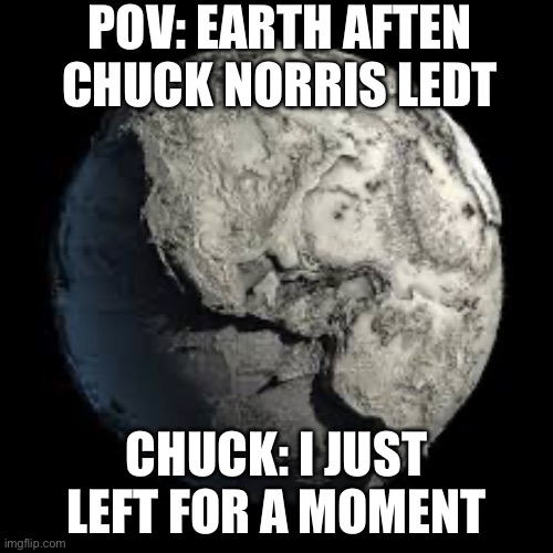 If Chuck Norris left | POV: EARTH AFTEN CHUCK NORRIS LEDT; CHUCK: I JUST LEFT FOR A MOMENT | image tagged in funny meme | made w/ Imgflip meme maker