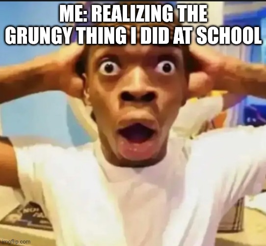 I'm embarrassed | ME: REALIZING THE GRUNGY THING I DID AT SCHOOL | image tagged in surprised black guy | made w/ Imgflip meme maker