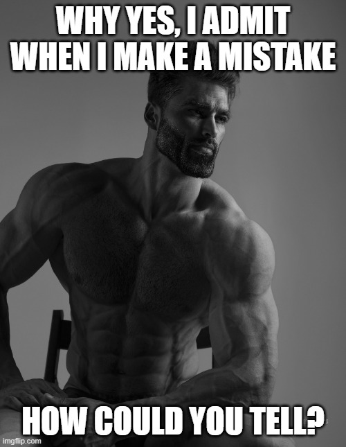 Giga Chad | WHY YES, I ADMIT WHEN I MAKE A MISTAKE; HOW COULD YOU TELL? | image tagged in giga chad | made w/ Imgflip meme maker