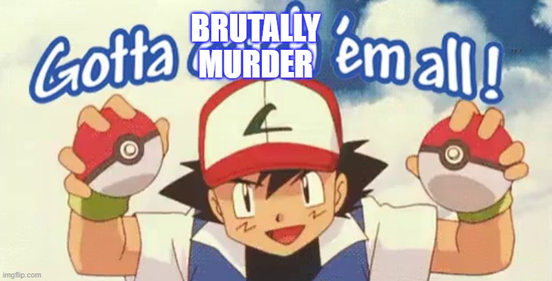 gotta catch em all | BRUTALLY MURDER | image tagged in gotta catch em all | made w/ Imgflip meme maker