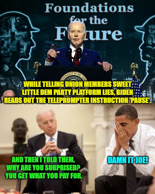 Those 'Mean Tweets' don't seem so terrifying anymore, do they? | WHILE TELLING UNION MEMBERS SWEET LITTLE DEM PARTY PLATFORM LIES, BIDEN READS OUT THE TELEPROMPTER INSTRUCTION 'PAUSE'. DAMN IT JOE! AND THEN I TOLD THEM, WHY ARE YOU SURPRISED?  YOU GET WHAT YOU PAY FOR. | image tagged in yep | made w/ Imgflip meme maker