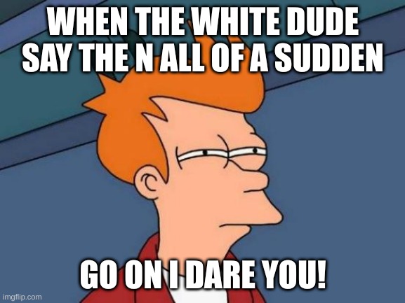 Futurama Fry Meme | WHEN THE WHITE DUDE SAY THE N ALL OF A SUDDEN; GO ON I DARE YOU! | image tagged in memes,futurama fry | made w/ Imgflip meme maker