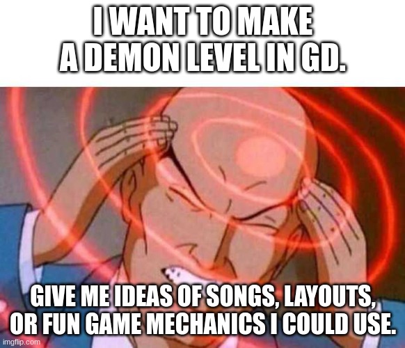 PLS HELP | I WANT TO MAKE A DEMON LEVEL IN GD. GIVE ME IDEAS OF SONGS, LAYOUTS, OR FUN GAME MECHANICS I COULD USE. | image tagged in anime guy brain waves | made w/ Imgflip meme maker