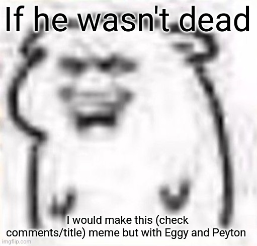 https://youtu.be/gy4cbl2LhF8?si=PC0yBPA9u8tIKxOo | If he wasn't dead; I would make this (check comments/title) meme but with Eggy and Peyton | image tagged in mischievous behavior | made w/ Imgflip meme maker