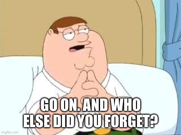 peter griffin go on | GO ON. AND WHO ELSE DID YOU FORGET? | image tagged in peter griffin go on | made w/ Imgflip meme maker