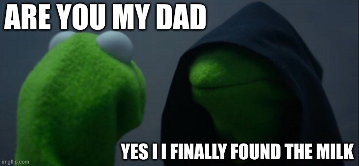 Evil Kermit | ARE YOU MY DAD; YES I I FINALLY FOUND THE MILK | image tagged in memes,evil kermit | made w/ Imgflip meme maker