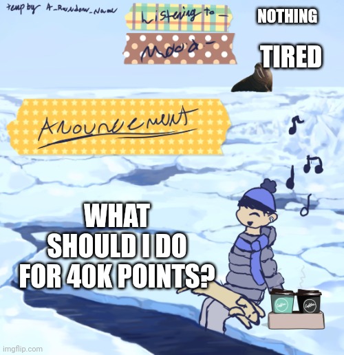 Walrus man’s anouncement temp | NOTHING; TIRED; WHAT SHOULD I DO FOR 40K POINTS? | image tagged in walrus man s anouncement temp | made w/ Imgflip meme maker