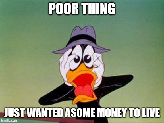 DAFFY DUCK SCARED | POOR THING JUST WANTED ASOME MONEY TO LIVE | image tagged in daffy duck scared | made w/ Imgflip meme maker