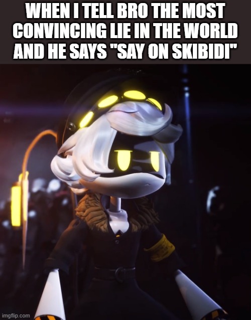 N Dissatisfied | WHEN I TELL BRO THE MOST CONVINCING LIE IN THE WORLD AND HE SAYS "SAY ON SKIBIDI" | image tagged in n dissatisfied | made w/ Imgflip meme maker