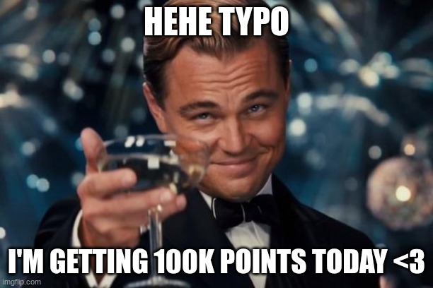 yippeeee | HEHE TYPO; I'M GETTING 100K POINTS TODAY <3 | image tagged in memes,leonardo dicaprio cheers | made w/ Imgflip meme maker
