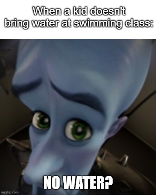 Megamind peeking | When a kid doesn't bring water at swimming class:; NO WATER? | image tagged in megamind peeking | made w/ Imgflip meme maker