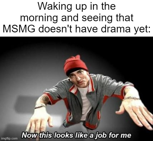 yall so pissed over a word im rollin on the floor lmao | Waking up in the morning and seeing that MSMG doesn't have drama yet: | image tagged in now this looks like a job for me | made w/ Imgflip meme maker