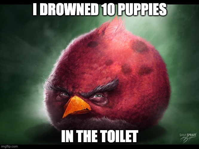 Realistic Angry Bird (big red) | I DROWNED 10 PUPPIES; IN THE TOILET | image tagged in realistic angry bird big red | made w/ Imgflip meme maker