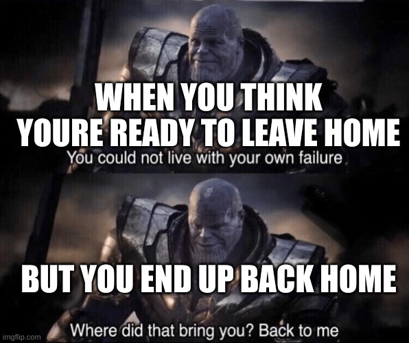You couldn't live with your own failure. | WHEN YOU THINK YOURE READY TO LEAVE HOME; BUT YOU END UP BACK HOME | image tagged in you couldn't live with your own failure | made w/ Imgflip meme maker