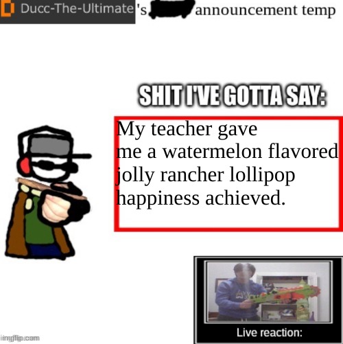 Ducc-The-Ultimate’s announcement temp | My teacher gave me a watermelon flavored jolly rancher lollipop
happiness achieved. | image tagged in ducc-the-ultimate s announcement temp | made w/ Imgflip meme maker