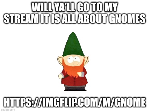 Blank White Template | WILL YA'LL GO TO MY STREAM IT IS ALL ABOUT GNOMES; HTTPS://IMGFLIP.COM/M/GNOME | image tagged in blank white template | made w/ Imgflip meme maker