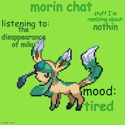 pixel art is from the infinite fusions calculator and I'm I weird for liking the glaceonXleafeon stuff | morin chat; stuff I'm rambling about:; listening to:; the disappearance of miku; nothin; mood:; tired | made w/ Imgflip meme maker