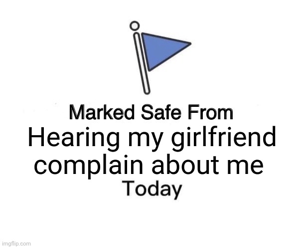 Complain | Hearing my girlfriend complain about me | image tagged in memes,marked safe from,funny memes | made w/ Imgflip meme maker