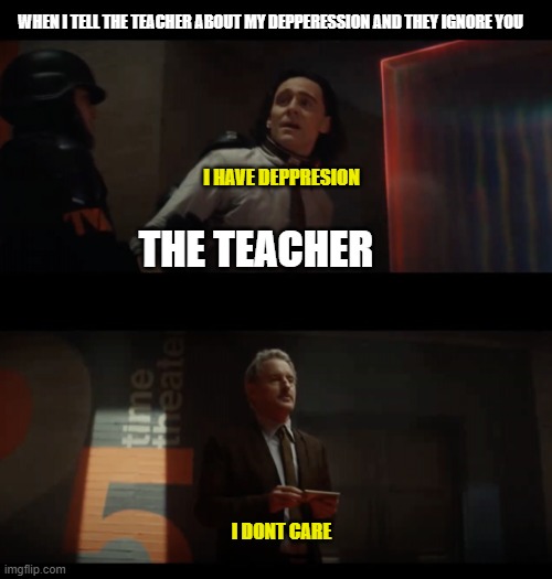 Loki to Mobius The TVA is Lying To You | WHEN I TELL THE TEACHER ABOUT MY DEPPERESSION AND THEY IGNORE YOU; I HAVE DEPPRESION; THE TEACHER; I DONT CARE | image tagged in loki to mobius the tva is lying to you | made w/ Imgflip meme maker