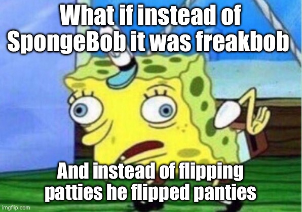 Freakbob | What if instead of SpongeBob it was freakbob; And instead of flipping patties he flipped panties | image tagged in memes,mocking spongebob | made w/ Imgflip meme maker