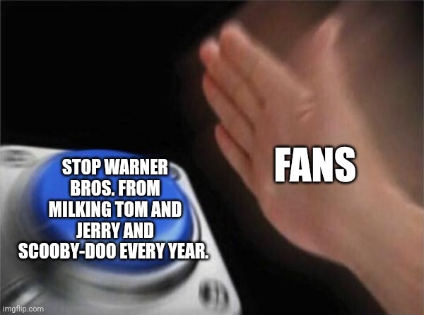 Blank Nut Button Meme | FANS; STOP WARNER BROS. FROM MILKING TOM AND JERRY AND SCOOBY-DOO EVERY YEAR. | image tagged in memes,blank nut button | made w/ Imgflip meme maker