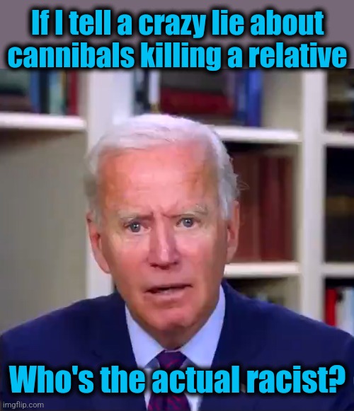 Slow Joe Biden Dementia Face | If I tell a crazy lie about cannibals killing a relative Who's the actual racist? | image tagged in slow joe biden dementia face | made w/ Imgflip meme maker
