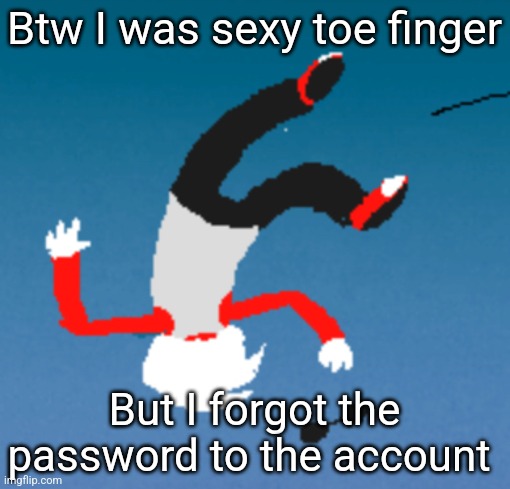 bluh | Btw I was sexy toe finger; But I forgot the password to the account | image tagged in bluh | made w/ Imgflip meme maker