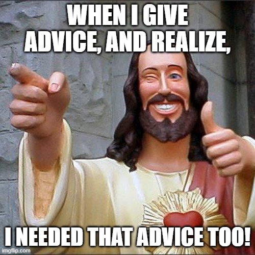 You Me Us | WHEN I GIVE ADVICE, AND REALIZE, I NEEDED THAT ADVICE TOO! | image tagged in memes,buddy christ | made w/ Imgflip meme maker