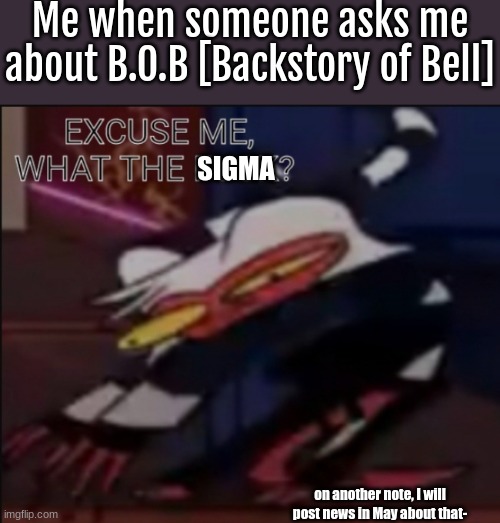 erm, what the SiGmA-? | Me when someone asks me about B.O.B [Backstory of Bell]; SIGMA; on another note, I will post news in May about that- | image tagged in moxxie what the f ck | made w/ Imgflip meme maker