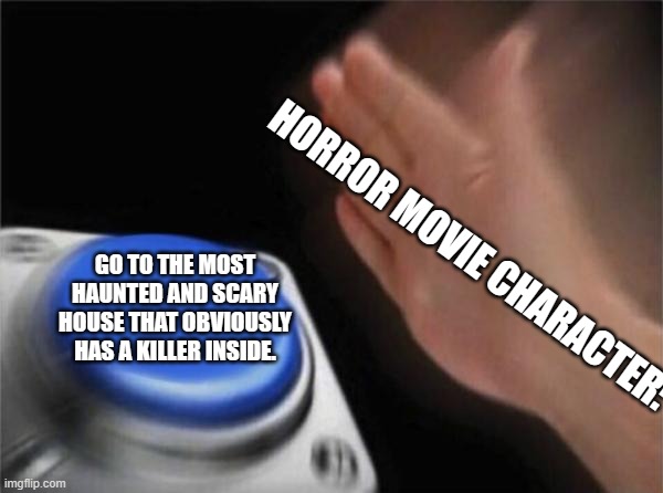 Blank Nut Button | HORROR MOVIE CHARACTER:; GO TO THE MOST HAUNTED AND SCARY HOUSE THAT OBVIOUSLY HAS A KILLER INSIDE. | image tagged in memes,blank nut button | made w/ Imgflip meme maker
