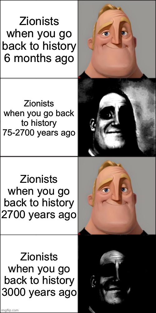 Zionists on how far back in history you’re allowed to go: | Zionists when you go back to history 6 months ago; Zionists when you go back to history 75-2700 years ago; Zionists when you go back to history 2700 years ago; Zionists when you go back to history 3000 years ago | made w/ Imgflip meme maker