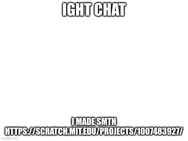 IGHT CHAT; I MADE SMTH
HTTPS://SCRATCH.MIT.EDU/PROJECTS/1007483927/ | made w/ Imgflip meme maker