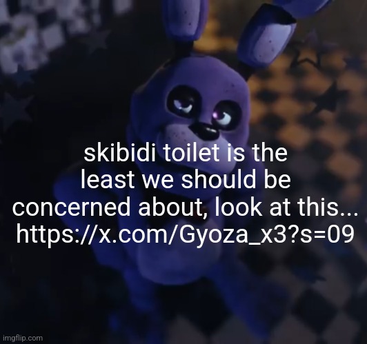 goofster | skibidi toilet is the least we should be concerned about, look at this...
https://x.com/Gyoza_x3?s=09 | image tagged in goofster | made w/ Imgflip meme maker